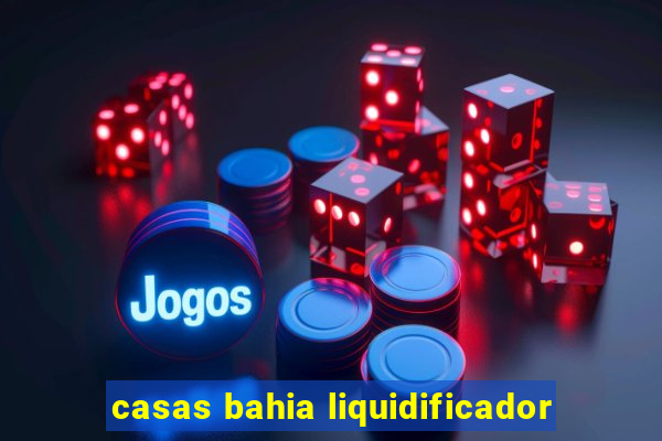 casas bahia liquidificador